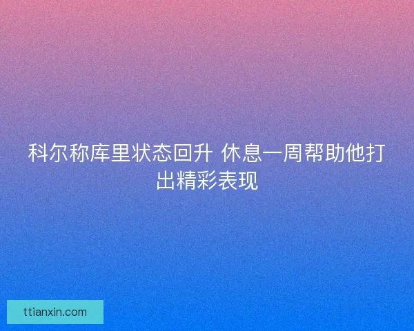 科尔称库里状态回升 休息一周帮助他打出精彩表现