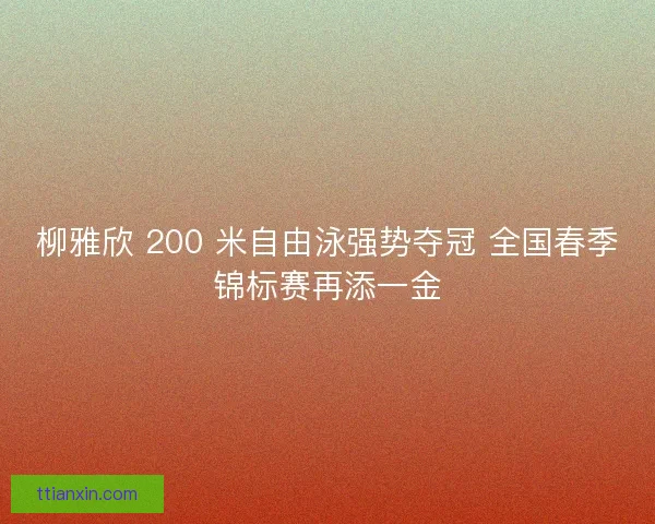 柳雅欣 200 米自由泳强势夺冠 全国春季锦标赛再添一金