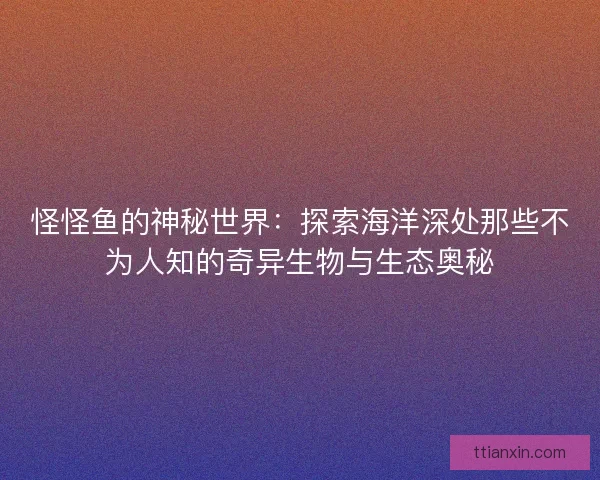 怪怪鱼的神秘世界：探索海洋深处那些不为人知的奇异生物与生态奥秘