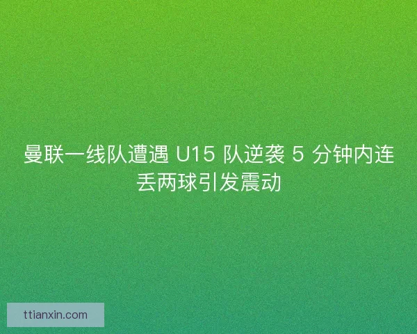 曼联一线队遭遇 U15 队逆袭 5 分钟内连丢两球引发震动