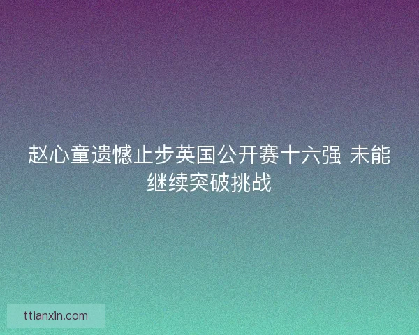 赵心童遗憾止步英国公开赛十六强 未能继续突破挑战