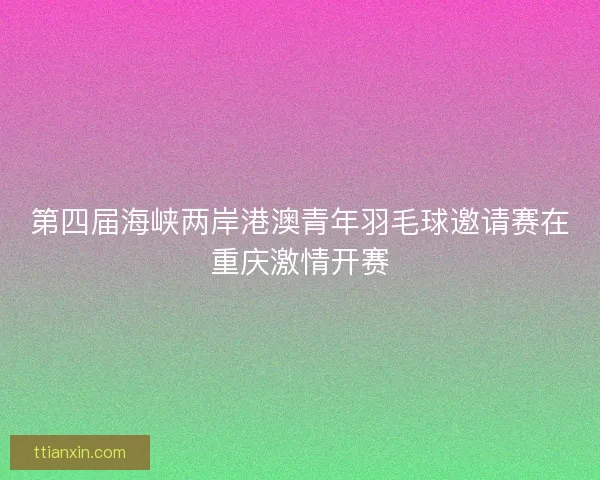 第四届海峡两岸港澳青年羽毛球邀请赛在重庆激情开赛