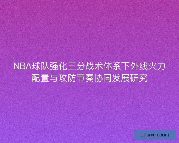 NBA球队强化三分战术体系下外线火力配置与攻防节奏协同发展研究