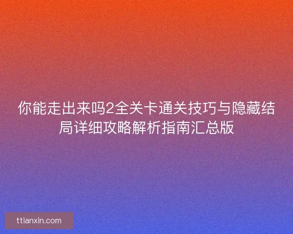 你能走出来吗2全关卡通关技巧与隐藏结局详细攻略解析指南汇总版