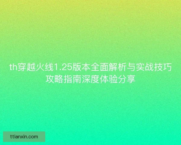 th穿越火线1.25版本全面解析与实战技巧攻略指南深度体验分享