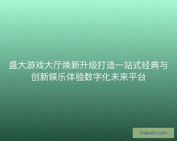 盛大游戏大厅焕新升级打造一站式经典与创新娱乐体验数字化未来平台