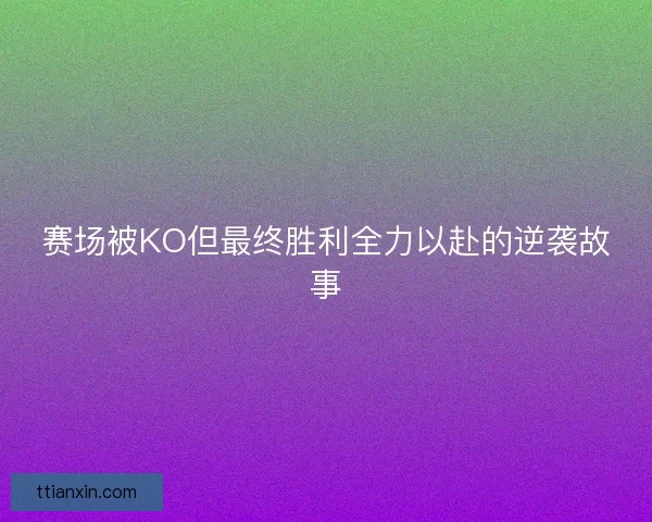 赛场被KO但最终胜利全力以赴的逆袭故事